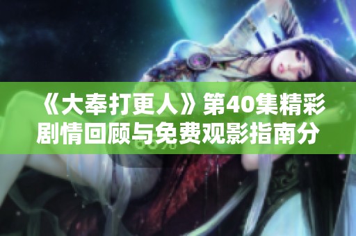 《大奉打更人》第40集精彩剧情回顾与免费观影指南分享