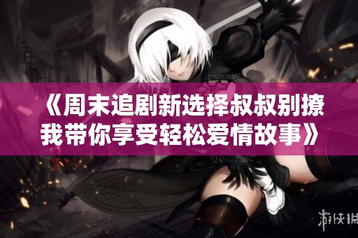 《周末追剧新选择叔叔别撩我带你享受轻松爱情故事》
