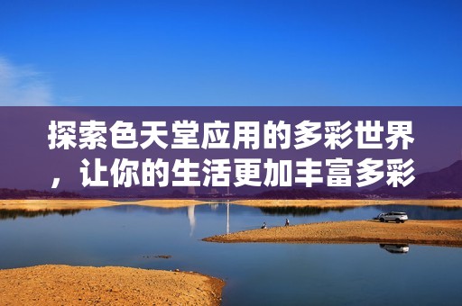 探索色天堂应用的多彩世界，让你的生活更加丰富多彩