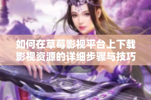 如何在草莓影视平台上下载影视资源的详细步骤与技巧