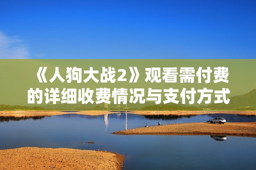《人狗大战2》观看需付费的详细收费情况与支付方式解析