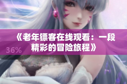 《老年镖客在线观看：一段精彩的冒险旅程》