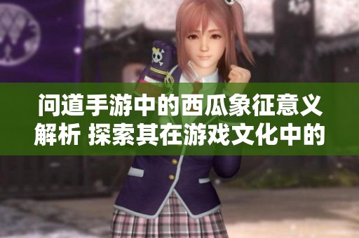 问道手游中的西瓜象征意义解析 探索其在游戏文化中的深层次内涵