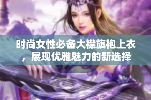 时尚女性必备大襟旗袍上衣，展现优雅魅力的新选择