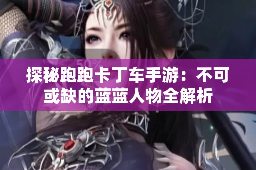探秘跑跑卡丁车手游：不可或缺的蓝蓝人物全解析