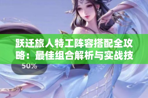 跃迁旅人特工阵容搭配全攻略：最佳组合解析与实战技巧分享