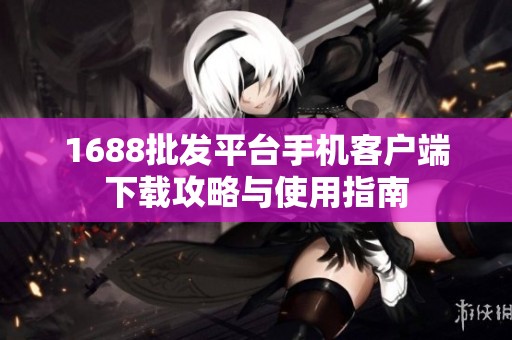 1688批发平台手机客户端下载攻略与使用指南