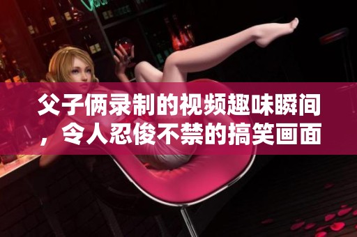 父子俩录制的视频趣味瞬间，令人忍俊不禁的搞笑画面