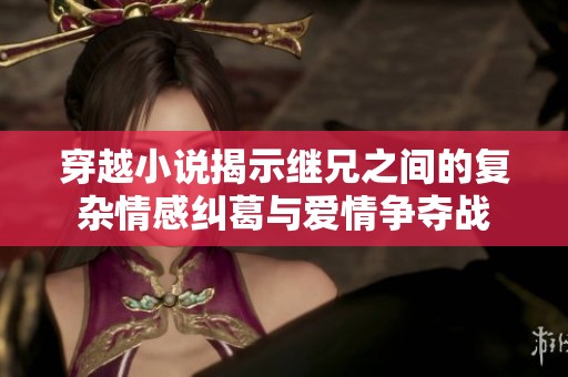 穿越小说揭示继兄之间的复杂情感纠葛与爱情争夺战