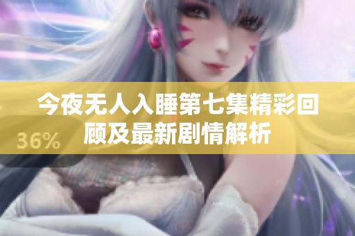 今夜无人入睡第七集精彩回顾及最新剧情解析