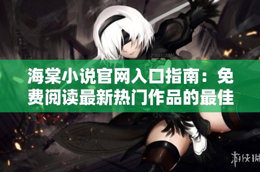 海棠小说官网入口指南：免费阅读最新热门作品的最佳选择