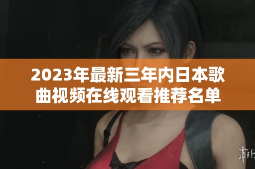 2023年最新三年内日本歌曲视频在线观看推荐名单
