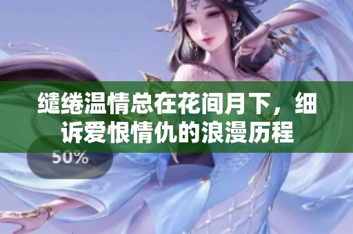 缱绻温情总在花间月下，细诉爱恨情仇的浪漫历程