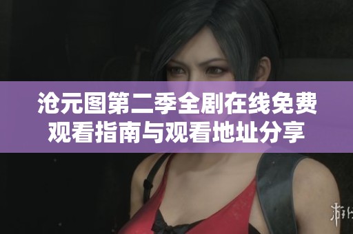 沧元图第二季全剧在线免费观看指南与观看地址分享