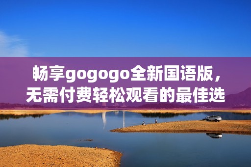 畅享gogogo全新国语版，无需付费轻松观看的最佳选择