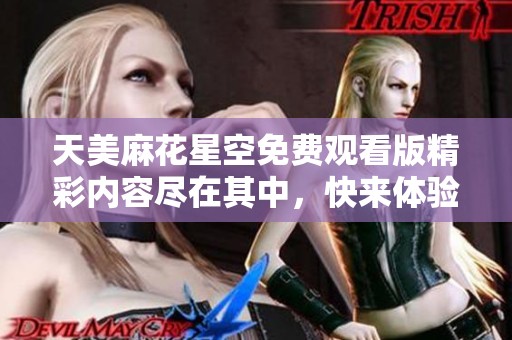 天美麻花星空免费观看版精彩内容尽在其中，快来体验吧