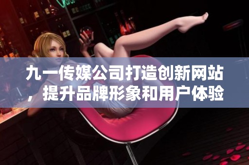 九一传媒公司打造创新网站，提升品牌形象和用户体验