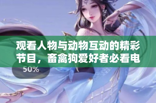 观看人物与动物互动的精彩节目，畜禽狗爱好者必看电视盛宴