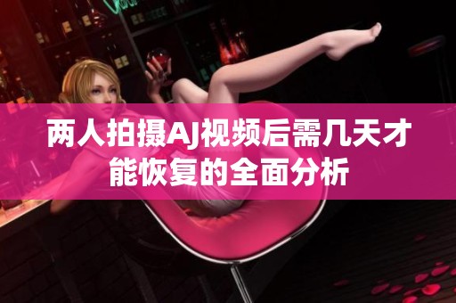 两人拍摄AJ视频后需几天才能恢复的全面分析
