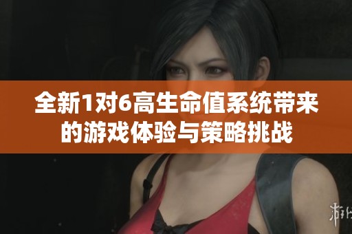 全新1对6高生命值系统带来的游戏体验与策略挑战