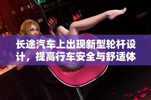 长途汽车上出现新型轮杆设计，提高行车安全与舒适体验