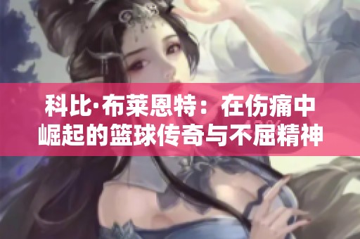 科比·布莱恩特：在伤痛中崛起的篮球传奇与不屈精神