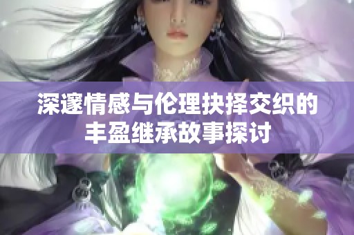 深邃情感与伦理抉择交织的丰盈继承故事探讨