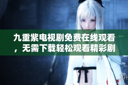 九重紫电视剧免费在线观看，无需下载轻松观看精彩剧情