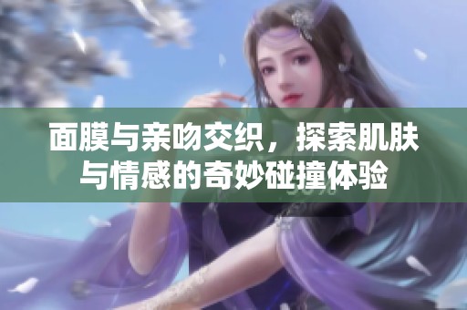 面膜与亲吻交织，探索肌肤与情感的奇妙碰撞体验