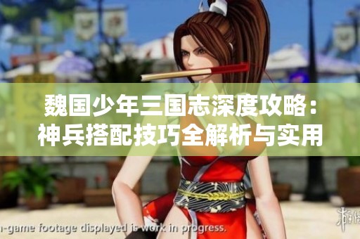 魏国少年三国志深度攻略：神兵搭配技巧全解析与实用指南