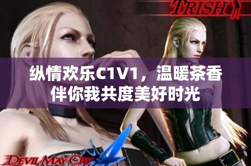 纵情欢乐C1V1，温暖茶香伴你我共度美好时光