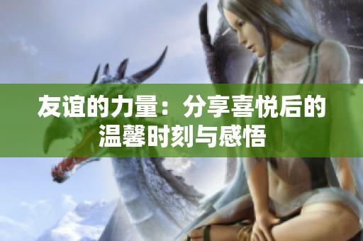 友谊的力量：分享喜悦后的温馨时刻与感悟