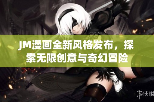 JM漫画全新风格发布，探索无限创意与奇幻冒险