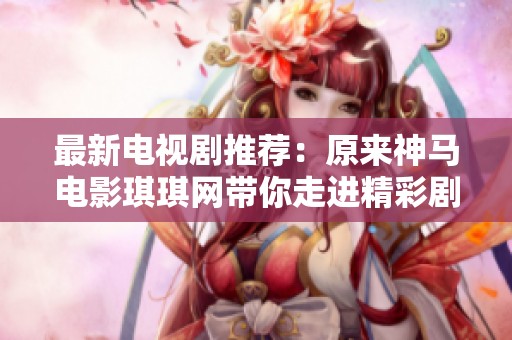 最新电视剧推荐：原来神马电影琪琪网带你走进精彩剧情世界