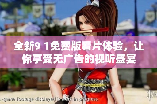 全新9 1免费版看片体验，让你享受无广告的视听盛宴