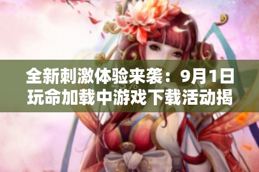 全新刺激体验来袭：9月1日玩命加载中游戏下载活动揭晓