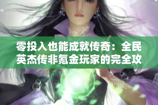 零投入也能成就传奇：全民英杰传非氪金玩家的完全攻略指南