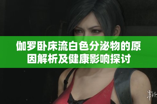 伽罗卧床流白色分泌物的原因解析及健康影响探讨