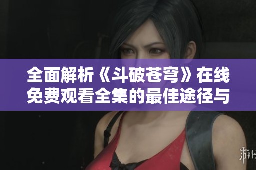 全面解析《斗破苍穹》在线免费观看全集的最佳途径与资源分享