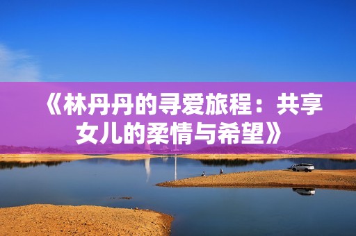《林丹丹的寻爱旅程：共享女儿的柔情与希望》