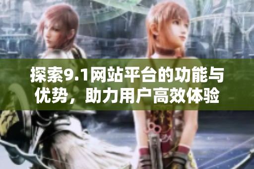 探索9.1网站平台的功能与优势，助力用户高效体验