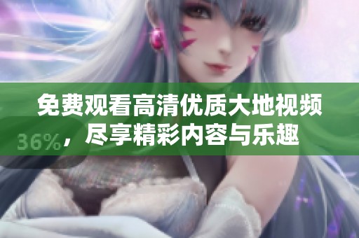 免费观看高清优质大地视频，尽享精彩内容与乐趣