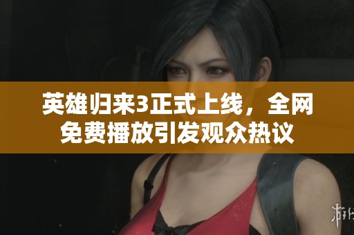 英雄归来3正式上线，全网免费播放引发观众热议