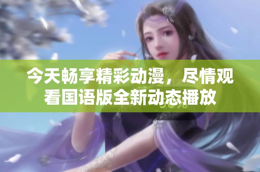 今天畅享精彩动漫，尽情观看国语版全新动态播放