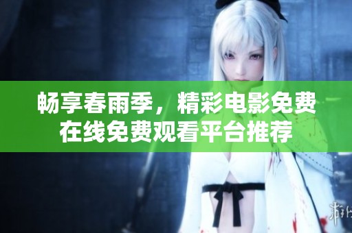 畅享春雨季，精彩电影免费在线免费观看平台推荐