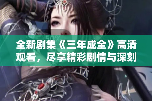 全新剧集《三年成全》高清观看，尽享精彩剧情与深刻情感体验