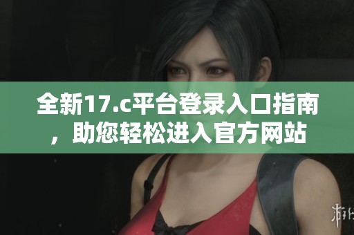 全新17.c平台登录入口指南，助您轻松进入官方网站