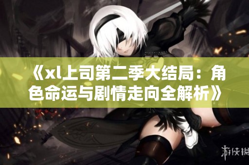 《xl上司第二季大结局：角色命运与剧情走向全解析》