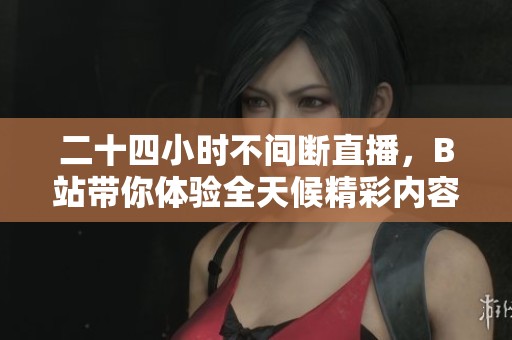二十四小时不间断直播，B站带你体验全天候精彩内容