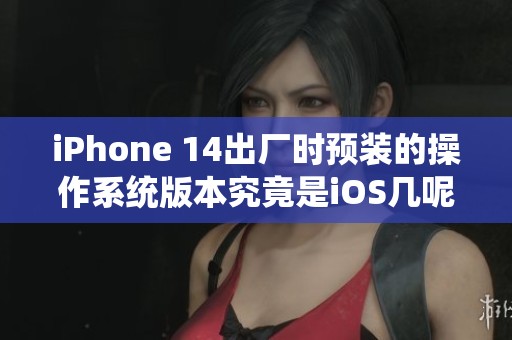 iPhone 14出厂时预装的操作系统版本究竟是iOS几呢